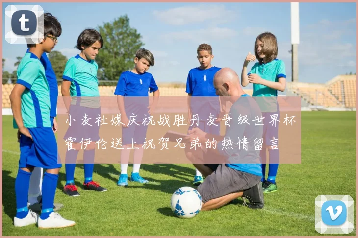 小麦社媒庆祝战胜丹麦晋级世界杯霍伊伦送上祝贺兄弟的热情留言