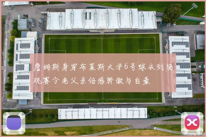 詹姆斯身穿布莱斯大学6号球衣到场观赛令老父亲倍感骄傲与自豪
