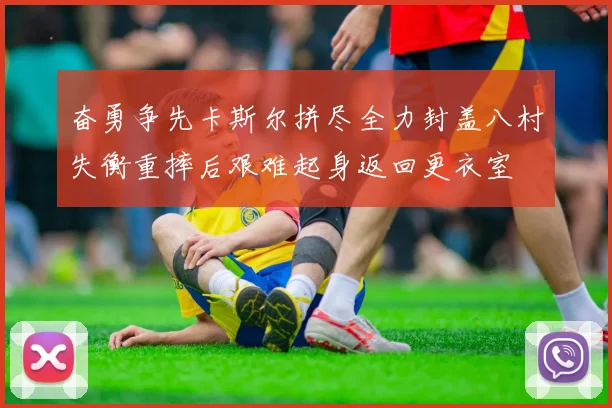 奋勇争先卡斯尔拼尽全力封盖八村失衡重摔后艰难起身返回更衣室
