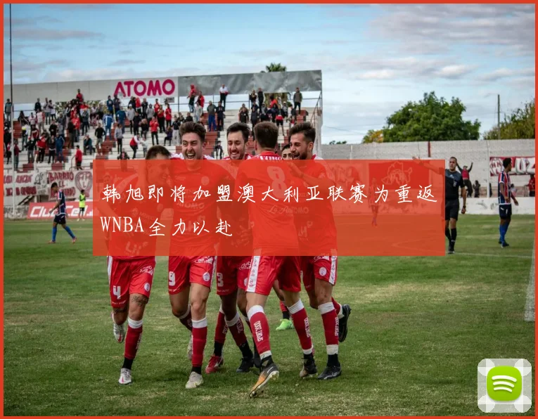 韩旭即将加盟澳大利亚联赛为重返WNBA全力以赴