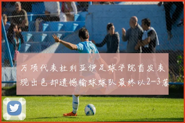万项代表杜利亚伊足球学院首发表现出色却遗憾输球球队最终以2-3落败