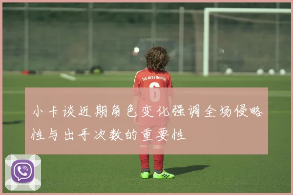 小卡谈近期角色变化强调全场侵略性与出手次数的重要性