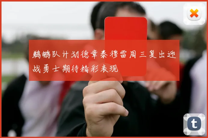 鹈鹕队计划德章泰穆雷周三复出迎战勇士期待精彩表现