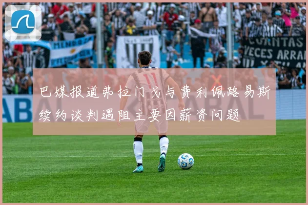 巴媒报道弗拉门戈与费利佩路易斯续约谈判遇阻主要因薪资问题