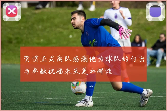 贺惯正式离队感谢他为球队的付出与奉献祝福未来更加辉煌