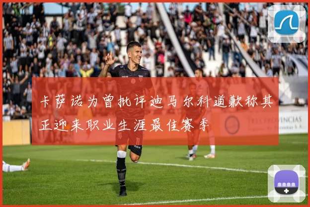 卡萨诺为曾批评迪马尔科道歉称其正迎来职业生涯最佳赛季