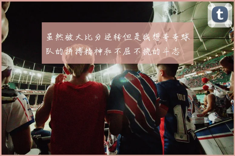 虽然被大比分逆转但是我想夸夸球队的拼搏精神和不屈不挠的斗志