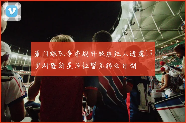 豪门球队争夺战升级经纪人透露19岁科隆新星马拉暂无转会计划