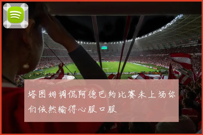 塔图姆调侃阿德巴约比赛未上场你们依然输得心服口服