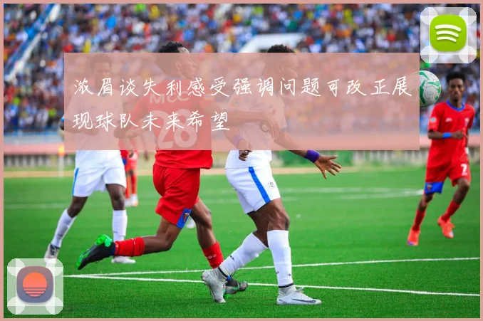 浓眉谈失利感受强调问题可改正展现球队未来希望