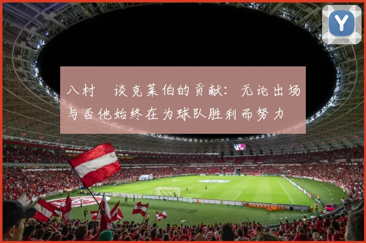 八村塁谈克莱伯的贡献：无论出场与否他始终在为球队胜利而努力