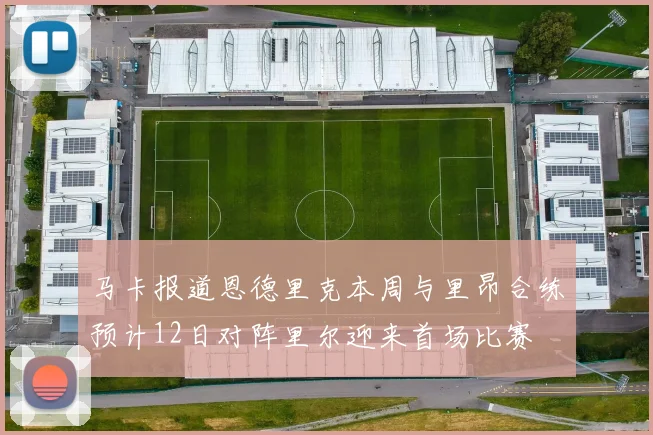 马卡报道恩德里克本周与里昂合练预计12日对阵里尔迎来首场比赛