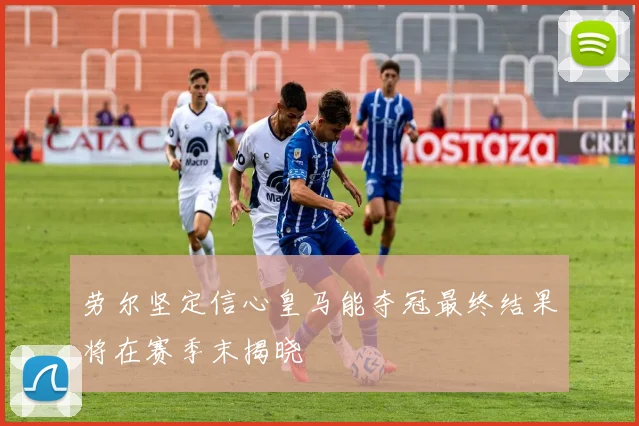 劳尔坚定信心皇马能夺冠最终结果将在赛季末揭晓