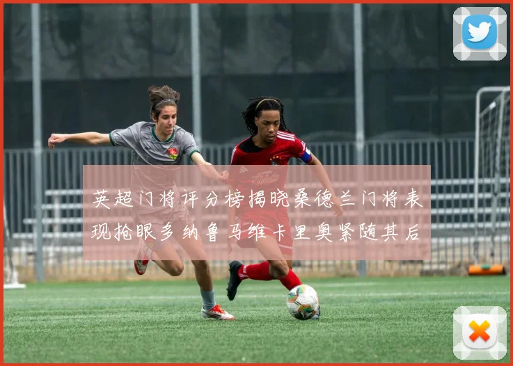 英超门将评分榜揭晓桑德兰门将表现抢眼多纳鲁马维卡里奥紧随其后