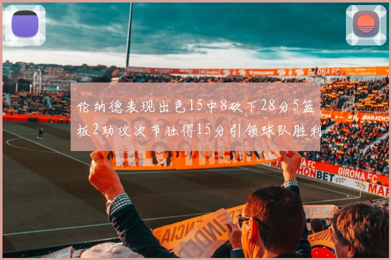 伦纳德表现出色15中8砍下28分5篮板2助攻次节独得15分引领球队胜利