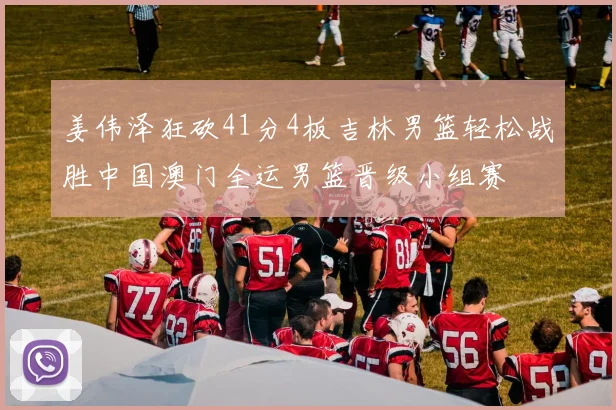 姜伟泽狂砍41分4板吉林男篮轻松战胜中国澳门全运男篮晋级小组赛