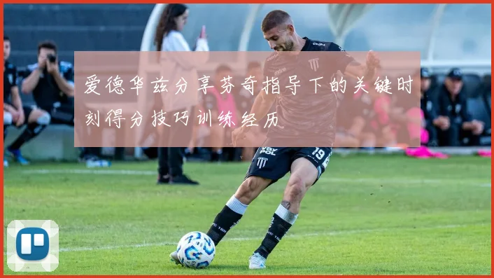 爱德华兹分享芬奇指导下的关键时刻得分技巧训练经历