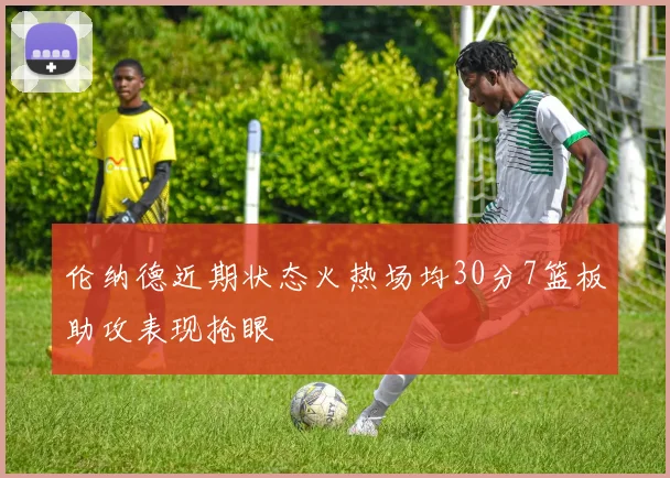 伦纳德近期状态火热场均30分7篮板助攻表现抢眼