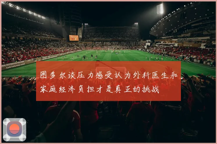 图多尔谈压力感受认为外科医生和家庭经济负担才是真正的挑战