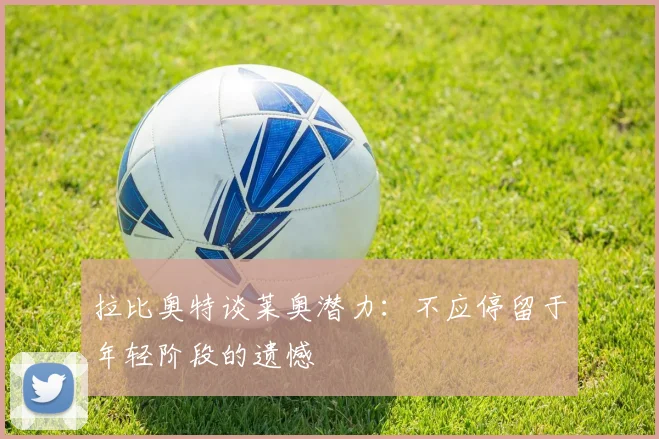 拉比奥特谈莱奥潜力：不应停留于年轻阶段的遗憾