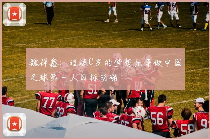 魏祥鑫：追逐C罗的梦想先争做中国足球第一人目标明确