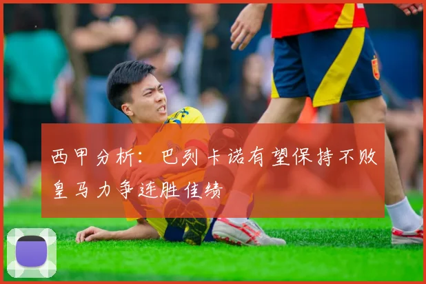 西甲分析：巴列卡诺有望保持不败皇马力争连胜佳绩