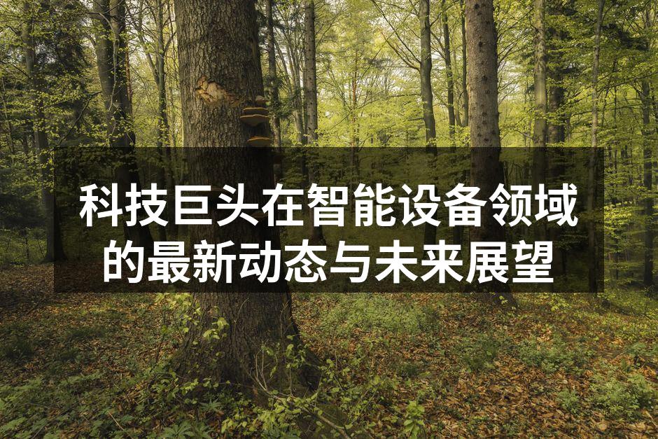 科技巨头在智能设备领域的最新动态与未来展望