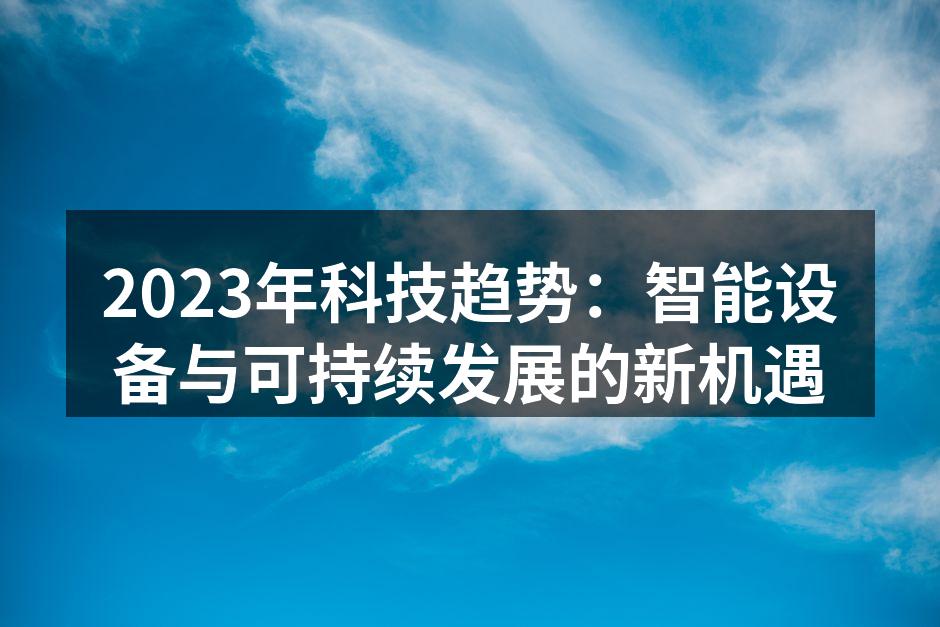 2023年科技趋势：智能设备与可持续发展的新机遇