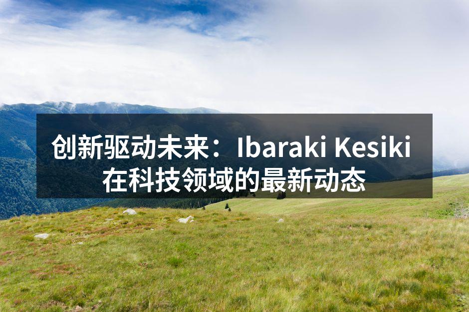 创新驱动未来：Ibaraki Kesiki 在科技领域的最新动态